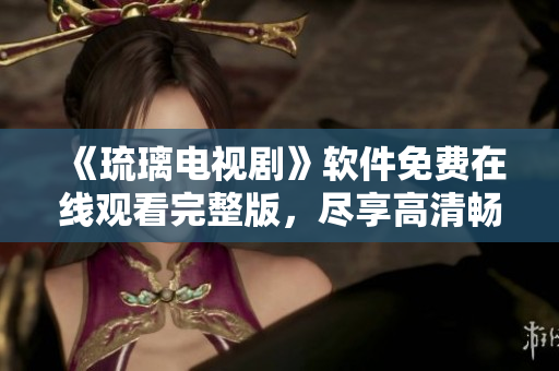 《琉璃電視劇》軟件免費(fèi)在線觀看完整版，盡享高清暢爽體驗(yàn)
