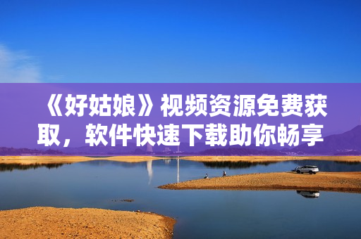 《好姑娘》視頻資源免費(fèi)獲取，軟件快速下載助你暢享完整版
