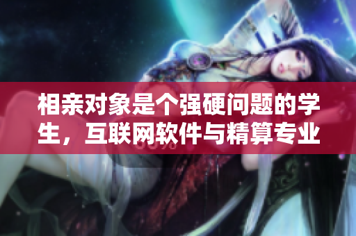 相親對象是個強硬問題的學生，互聯網軟件與精算專業(yè)學子相約