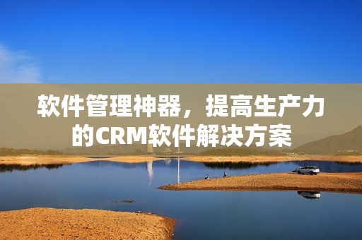 軟件管理神器，提高生產(chǎn)力的CRM軟件解決方案
