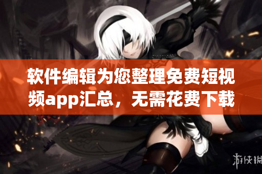 軟件編輯為您整理免費短視頻app匯總，無需花費下載！