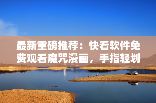 最新重磅推薦：快看軟件免費(fèi)觀看魔咒漫畫，手指輕劃即可暢享視覺盛宴！