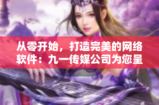 從零開始，打造完美的網(wǎng)絡(luò)軟件：九一傳媒公司為您呈現(xiàn)最新網(wǎng)站制作技巧