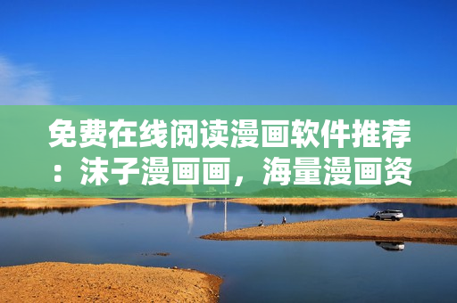 免費在線閱讀漫畫軟件推薦：沫子漫畫畫，海量漫畫資源等你來體驗！