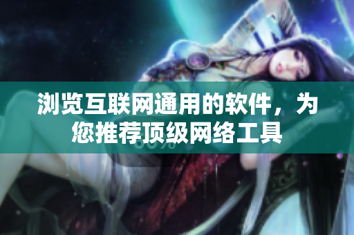 瀏覽互聯(lián)網(wǎng)通用的軟件，為您推薦頂級網(wǎng)絡(luò)工具