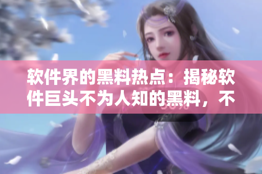 軟件界的黑料熱點(diǎn)：揭秘軟件巨頭不為人知的黑料，不打烊的黑料曝光！