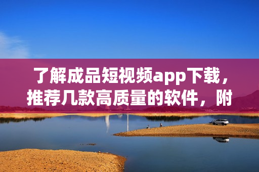 了解成品短視頻app下載，推薦幾款高質(zhì)量的軟件，附下載地址