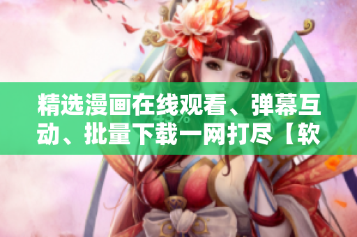 精選漫畫在線觀看、彈幕互動(dòng)、批量下載一網(wǎng)打盡【軟件名】