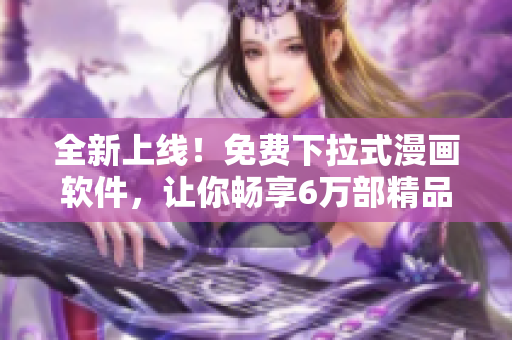 全新上線！免費(fèi)下拉式漫畫(huà)軟件，讓你暢享6萬(wàn)部精品漫畫(huà)