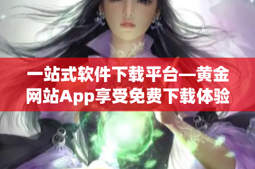 一站式軟件下載平臺(tái)—黃金網(wǎng)站App享受免費(fèi)下載體驗(yàn)