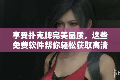 享受撲克牌完美品質(zhì)，這些免費(fèi)軟件幫你輕松獲取高清照片！