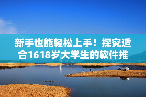 新手也能輕松上手！探究適合1618歲大學(xué)生的軟件推薦指南