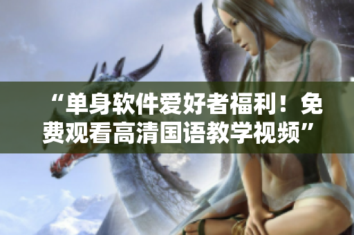 “單身軟件愛好者福利！免費(fèi)觀看高清國語教學(xué)視頻”
