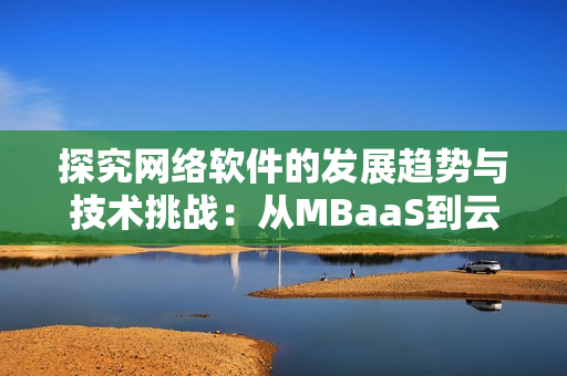 探究網(wǎng)絡(luò)軟件的發(fā)展趨勢(shì)與技術(shù)挑戰(zhàn)：從MBaaS到云原生