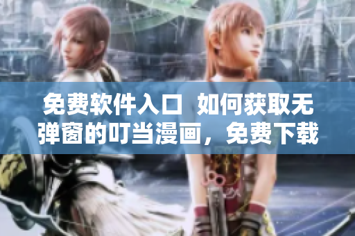 免費(fèi)軟件入口  如何獲取無(wú)彈窗的叮當(dāng)漫畫(huà)，免費(fèi)下載