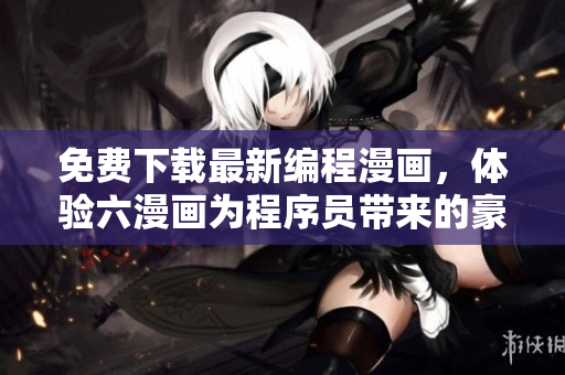 免費(fèi)下載最新編程漫畫，體驗(yàn)六漫畫為程序員帶來(lái)的豪門盛寵！