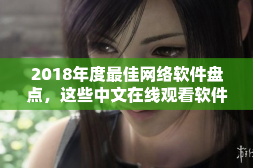 2018年度最佳網(wǎng)絡(luò)軟件盤點(diǎn)，這些中文在線觀看軟件你有用過嗎？