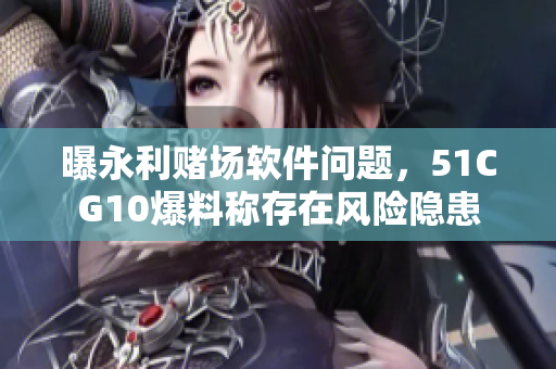 曝永利賭場(chǎng)軟件問(wèn)題，51CG10爆料稱存在風(fēng)險(xiǎn)隱患