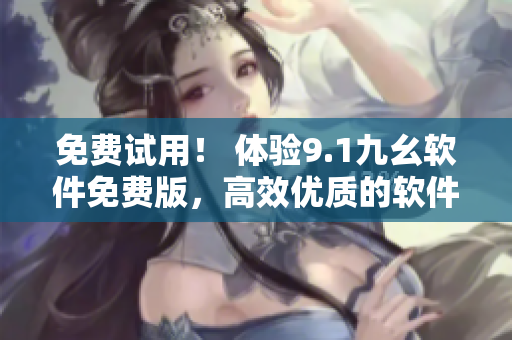 免費(fèi)試用！ 體驗9.1九幺軟件免費(fèi)版，高效優(yōu)質(zhì)的軟件編輯體驗等你來！