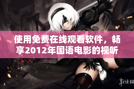 使用免費在線觀看軟件，暢享2012年國語電影的視聽盛宴！