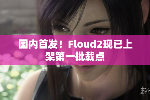 國內(nèi)首發(fā)！Floud2現(xiàn)已上架第一批載點