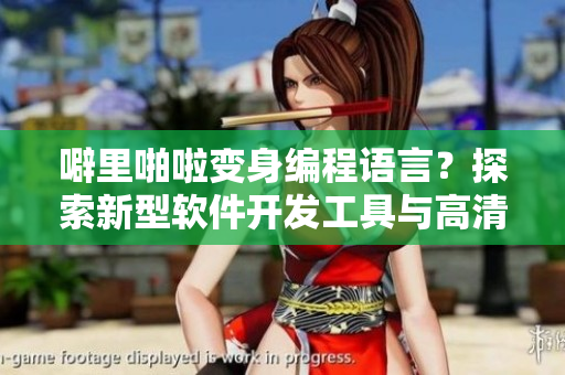噼里啪啦變身編程語言？探索新型軟件開發(fā)工具與高清資源共享之道