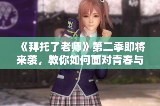《拜托了老師》第二季即將來襲，教你如何面對(duì)青春與愛情！