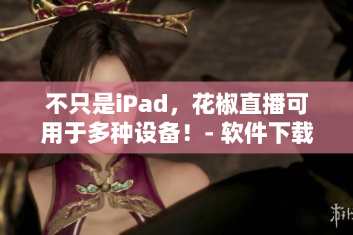 不只是iPad，花椒直播可用于多種設(shè)備！- 軟件下載及使用攻略