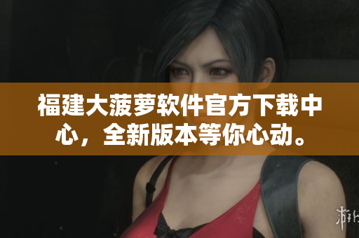 福建大菠蘿軟件官方下載中心，全新版本等你心動(dòng)。