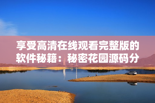 享受高清在線(xiàn)觀看完整版的軟件秘籍：秘密花園源碼分享