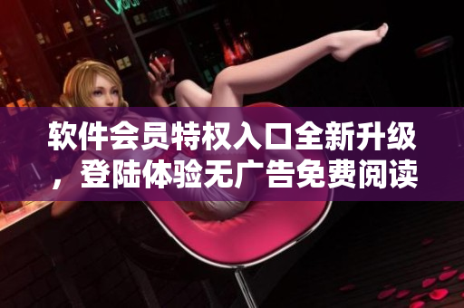 軟件會(huì)員特權(quán)入口全新升級(jí)，登陸體驗(yàn)無(wú)廣告免費(fèi)閱讀
