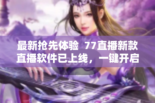 最新?lián)屜润w驗(yàn)  77直播新款直播軟件已上線，一鍵開(kāi)啟極速直播體驗(yàn)