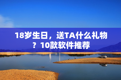 18歲生日，送TA什么禮物？10款軟件推薦