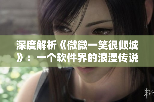 深度解析《微微一笑很傾城》：一個軟件界的浪漫傳說