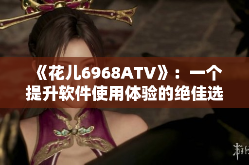 《花兒6968ATV》：一個(gè)提升軟件使用體驗(yàn)的絕佳選擇