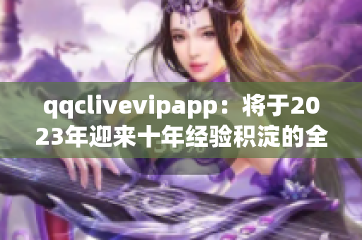 qqclivevipapp：將于2023年迎來十年經(jīng)驗(yàn)積淀的全新版本