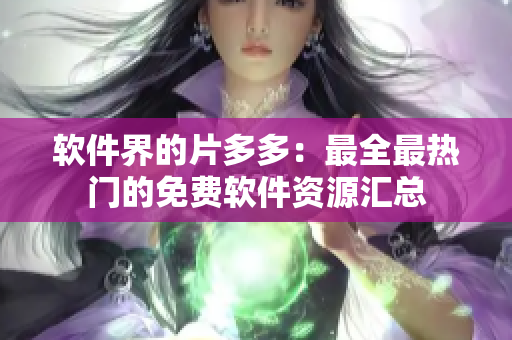 軟件界的片多多：最全最熱門的免費軟件資源匯總