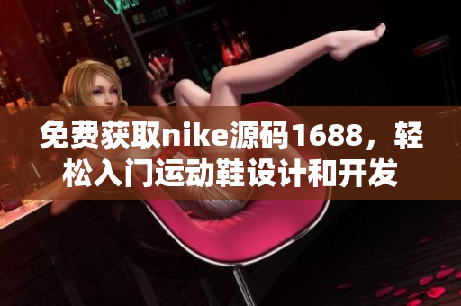 免費(fèi)獲取nike源碼1688，輕松入門運(yùn)動(dòng)鞋設(shè)計(jì)和開發(fā)