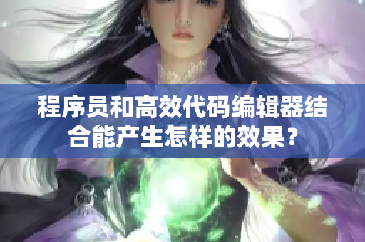 程序員和高效代碼編輯器結(jié)合能產(chǎn)生怎樣的效果？