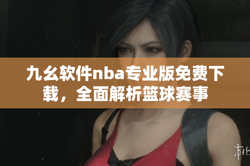 九幺軟件nba專業(yè)版免費(fèi)下載，全面解析籃球賽事