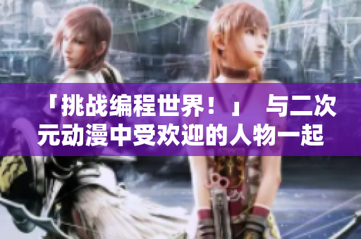 「挑戰(zhàn)編程世界！」  與二次元動漫中受歡迎的人物一起學(xué)習(xí)軟件開發(fā)