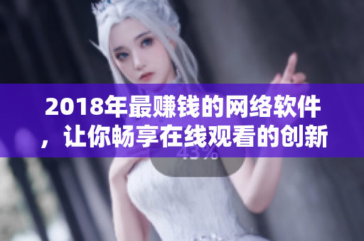 2018年最賺錢的網(wǎng)絡(luò)軟件，讓你暢享在線觀看的創(chuàng)新之選