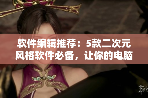 軟件編輯推薦：5款二次元風(fēng)格軟件必備，讓你的電腦變得萌萌噠