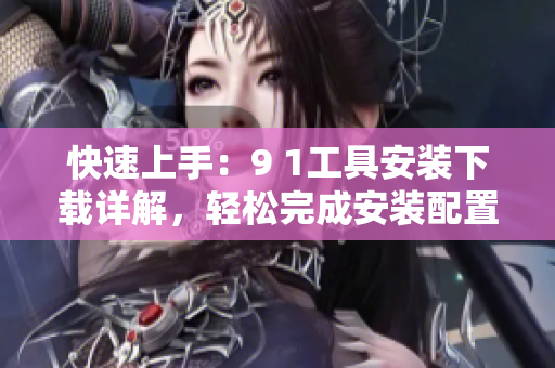 快速上手：9 1工具安裝下載詳解，輕松完成安裝配置