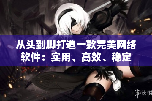 從頭到腳打造一款完美網(wǎng)絡(luò)軟件：實(shí)用、高效、穩(wěn)定