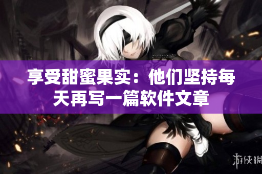 享受甜蜜果實：他們堅持每天再寫一篇軟件文章