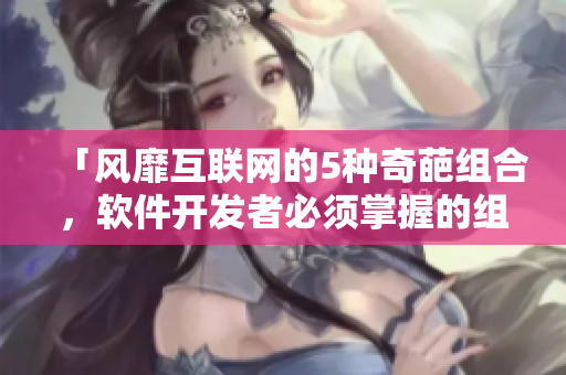 「風(fēng)靡互聯(lián)網(wǎng)的5種奇葩組合，軟件開發(fā)者必須掌握的組件」