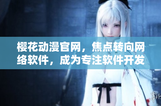櫻花動漫官網(wǎng)，焦點(diǎn)轉(zhuǎn)向網(wǎng)絡(luò)軟件，成為專注軟件開發(fā)的門戶網(wǎng)站