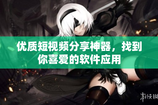 優(yōu)質(zhì)短視頻分享神器，找到你喜愛(ài)的軟件應(yīng)用