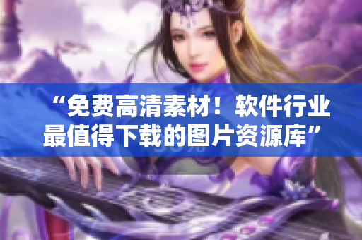 “免費高清素材！軟件行業(yè)最值得下載的圖片資源庫”